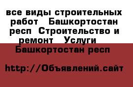 все виды строительных работ - Башкортостан респ. Строительство и ремонт » Услуги   . Башкортостан респ.